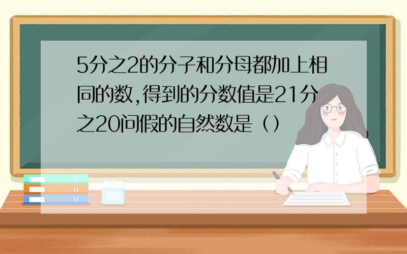 5分之2的分子和分母都加上相同的数,得到的分数值是21分之20问假的自然数是（）