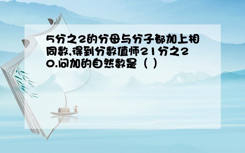 5分之2的分母与分子都加上相同数,得到分数值师21分之20.问加的自然数是（ ）