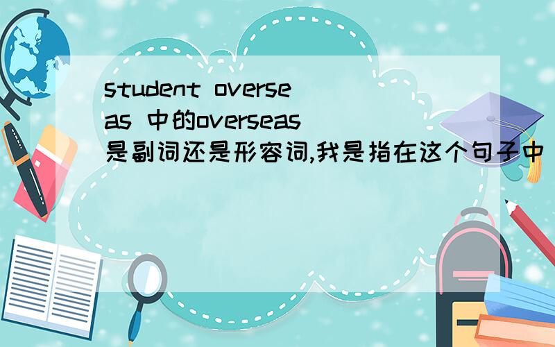 student overseas 中的overseas 是副词还是形容词,我是指在这个句子中，词性是什么，