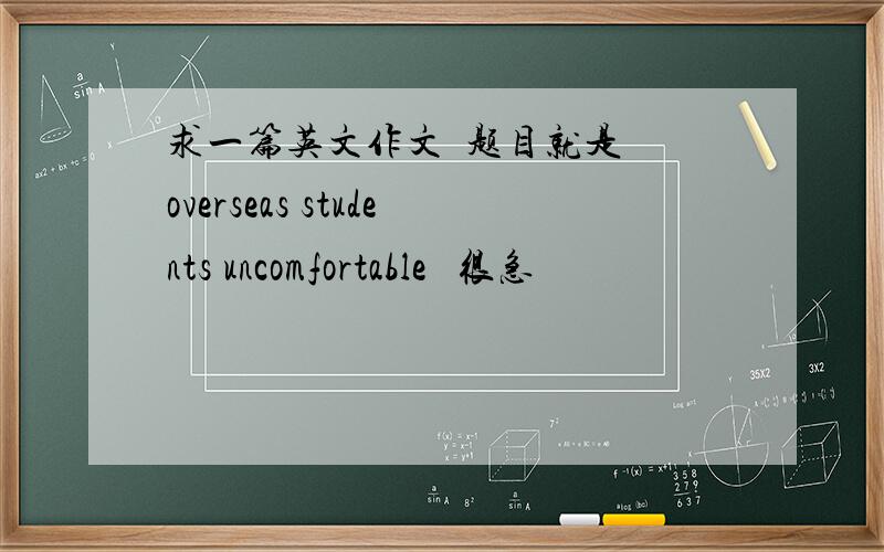 求一篇英文作文  题目就是 overseas students uncomfortable   很急