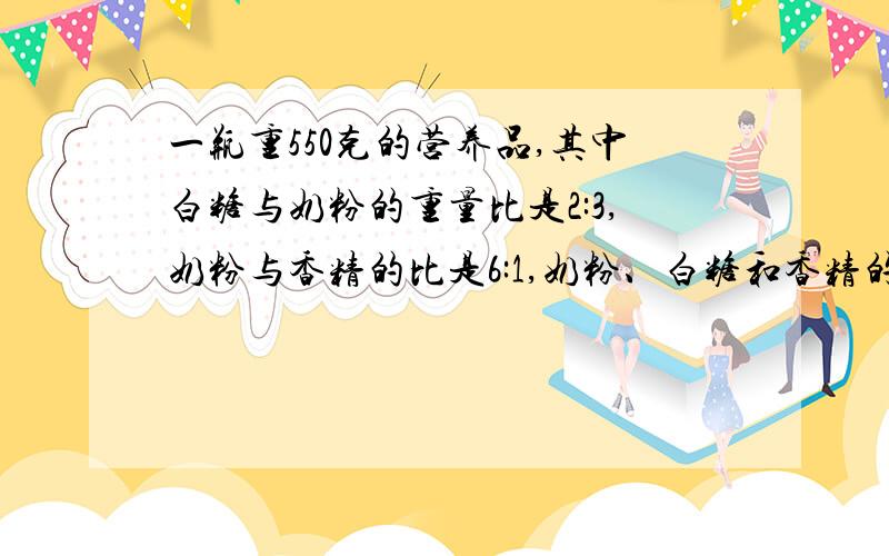 一瓶重550克的营养品,其中白糖与奶粉的重量比是2:3,奶粉与香精的比是6:1,奶粉、白糖和香精的重量各是多少克?