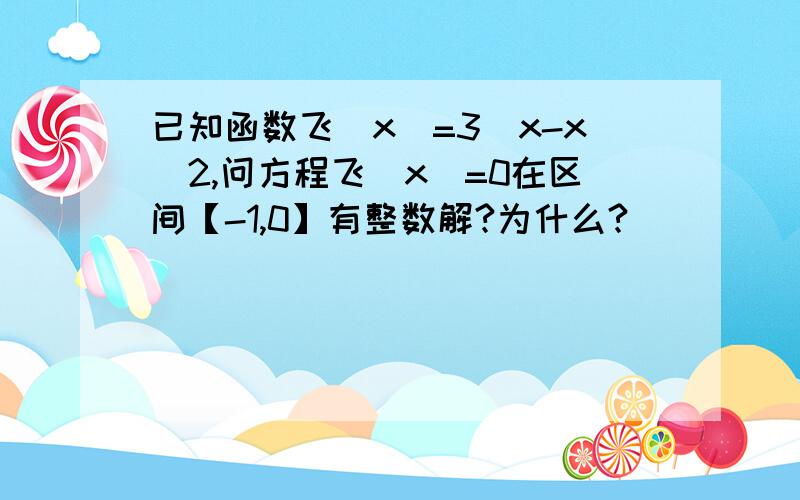 已知函数飞（x）=3^x-x^2,问方程飞（x）=0在区间【-1,0】有整数解?为什么?