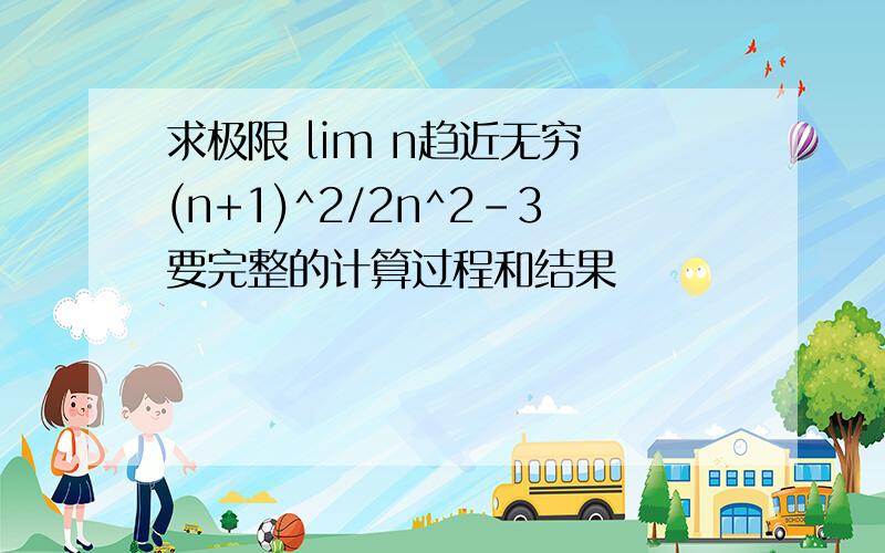 求极限 lim n趋近无穷 (n+1)^2/2n^2-3要完整的计算过程和结果