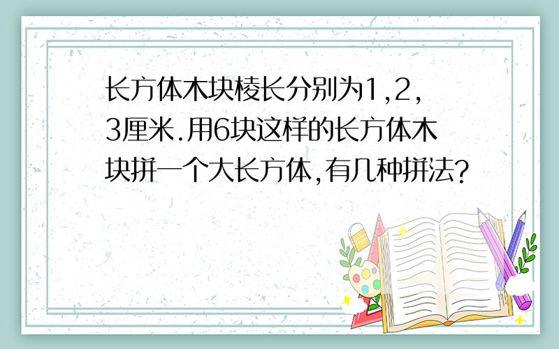 长方体木块棱长分别为1,2,3厘米.用6块这样的长方体木块拼一个大长方体,有几种拼法?