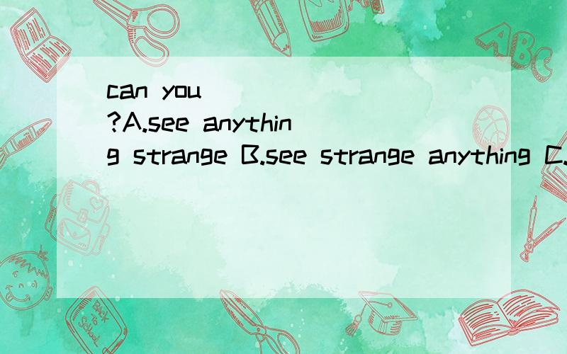 can you_______?A.see anything strange B.see strange anything C.look at anything strangeD.look strange anything