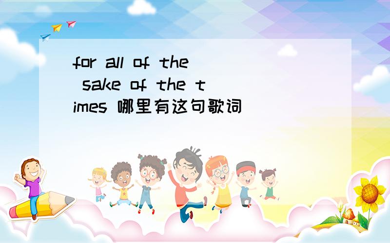 for all of the sake of the times 哪里有这句歌词