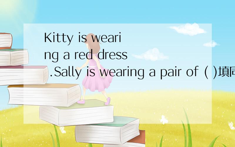 Kitty is wearing a red dress .Sally is wearing a pair of ( )填同类词