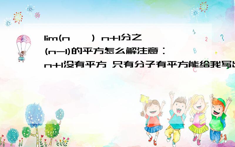 lim(n→∞) n+1分之(n-1)的平方怎么解注意：n+1没有平方 只有分子有平方能给我写出过程吗