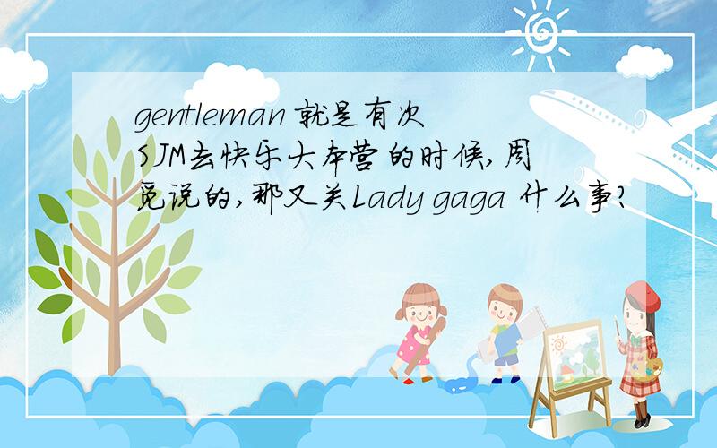 gentleman 就是有次SJM去快乐大本营的时候,周觅说的,那又关Lady gaga 什么事?