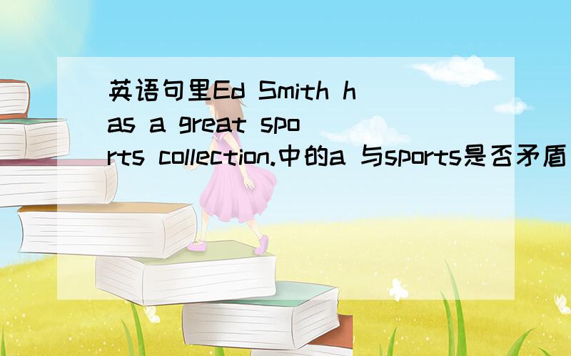 英语句里Ed Smith has a great sports collection.中的a 与sports是否矛盾