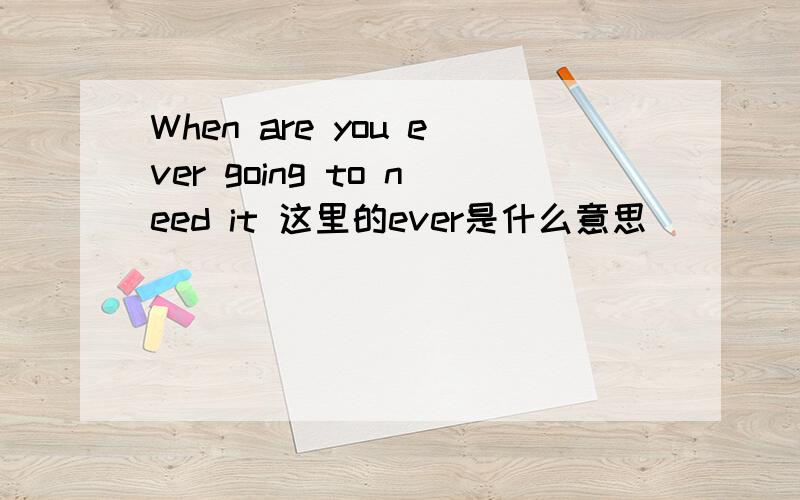When are you ever going to need it 这里的ever是什么意思