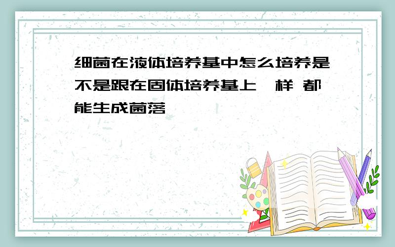 细菌在液体培养基中怎么培养是不是跟在固体培养基上一样 都能生成菌落