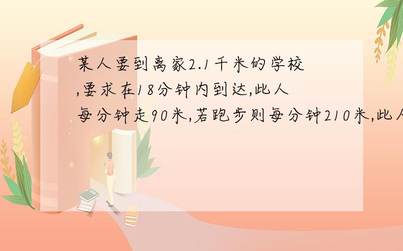 某人要到离家2.1千米的学校,要求在18分钟内到达,此人每分钟走90米,若跑步则每分钟210米,此人按时到达至少跑几分钟?列一元一次不等式解决问题