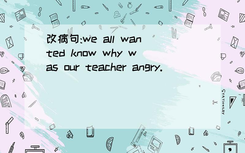 改病句:we all wanted know why was our teacher angry.