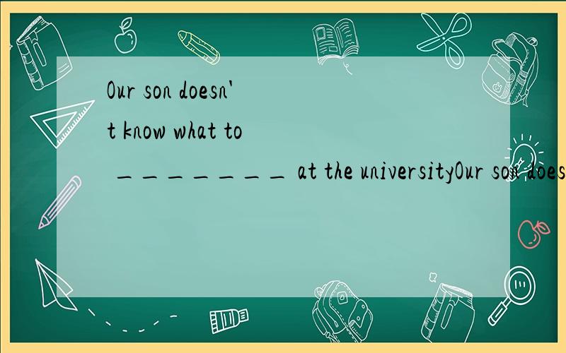 Our son doesn't know what to _______ at the universityOur son doesn’t know what to _______ at the university because he is not sure what he will do in the future.A.take up B.take in C.take over D.take after为什么选A不选C?