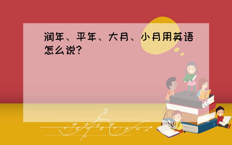 润年、平年、大月、小月用英语怎么说?