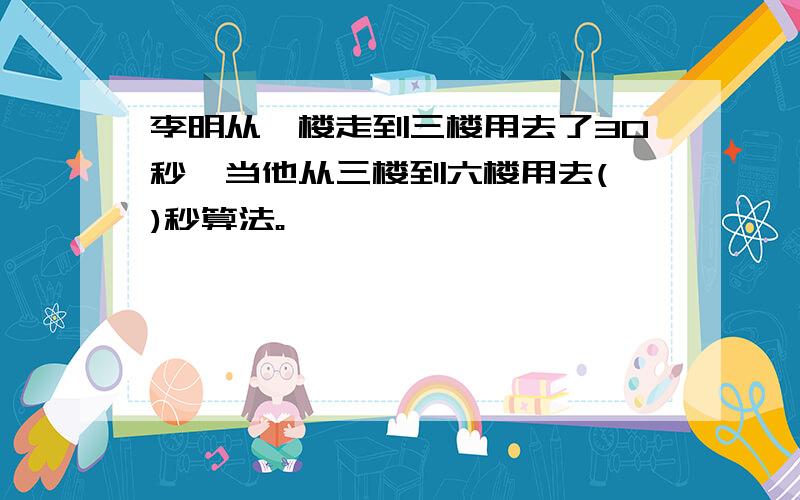 李明从一楼走到三楼用去了30秒,当他从三楼到六楼用去( )秒算法。