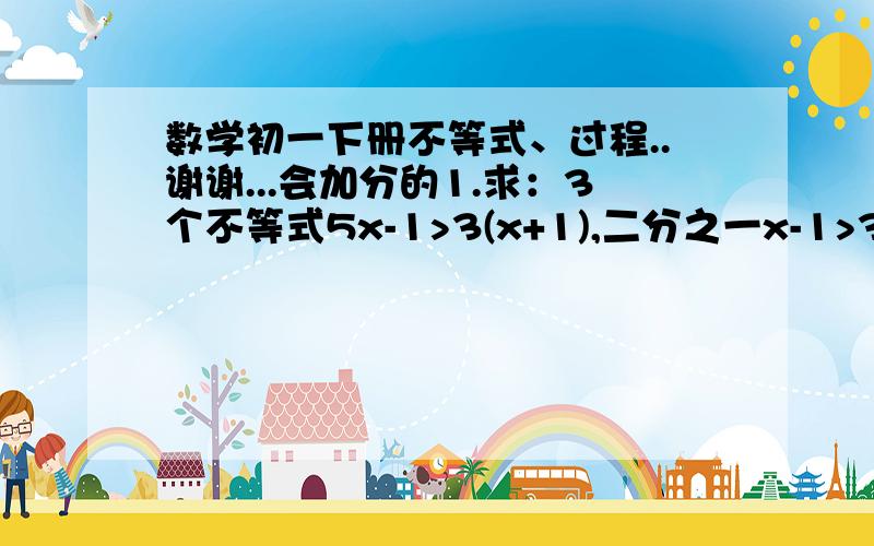 数学初一下册不等式、过程..谢谢...会加分的1.求：3个不等式5x-1>3(x+1),二分之一x-1>3-二分之三x,x-1