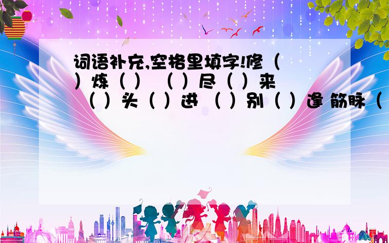 词语补充,空格里填字!修（ ）炼（ ） （ ）尽（ ）来 （ ）头（ ）进 （ ）别（ ）逢 筋脉（ ）（）