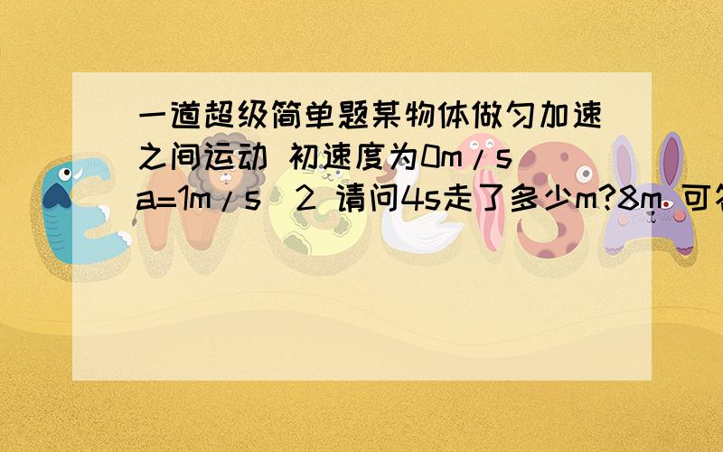 一道超级简单题某物体做匀加速之间运动 初速度为0m/s a=1m/s^2 请问4s走了多少m?8m 可答案偏偏是10m啊 还有这个 一个铁球从高空落下 第一秒下落了9.8m 以后每一秒比第一秒多下落9.8m 共经过10秒