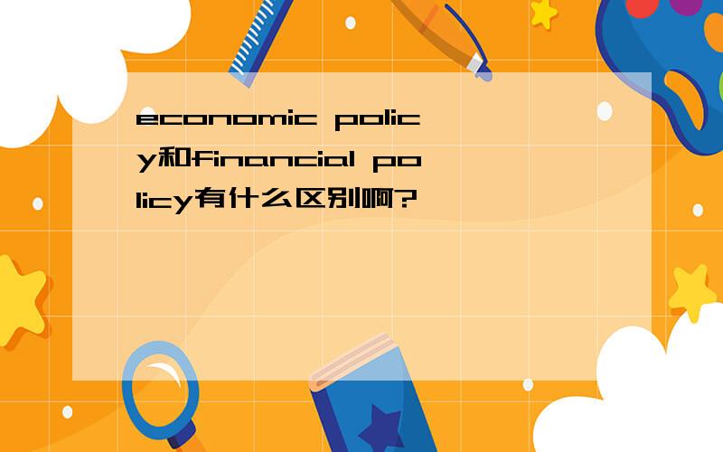 economic policy和financial policy有什么区别啊?