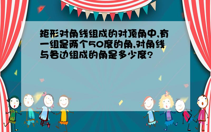 矩形对角线组成的对顶角中,有一组是两个50度的角,对角线与各边组成的角是多少度?