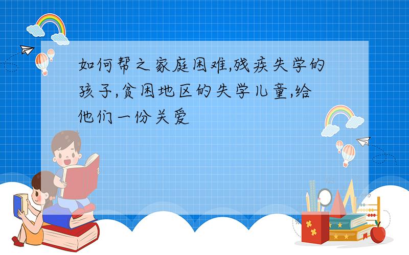 如何帮之家庭困难,残疾失学的孩子,贫困地区的失学儿童,给他们一份关爱