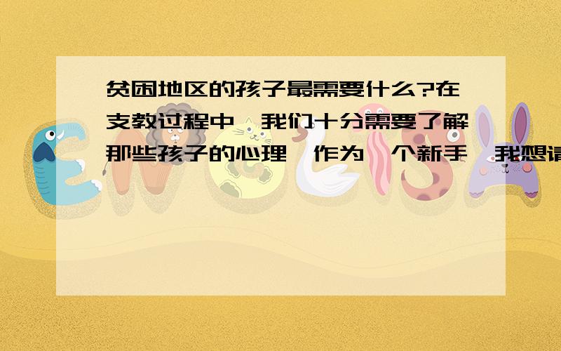 贫困地区的孩子最需要什么?在支教过程中,我们十分需要了解那些孩子的心理,作为一个新手,我想请问一下,他们最需要我们给他们什么?我们又能为他们做什么?(实际一点的)