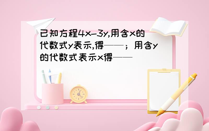 已知方程4x-3y,用含x的代数式y表示,得——；用含y的代数式表示x得——