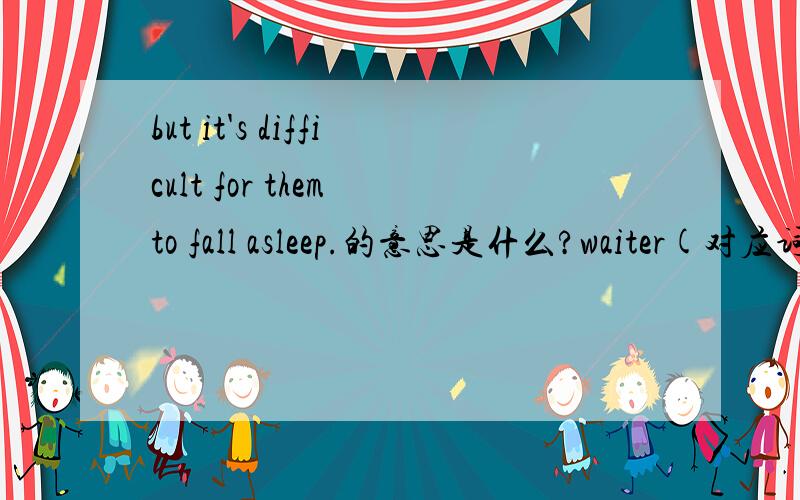 but it's difficult for them to fall asleep.的意思是什么?waiter(对应词)是什么 ,fall asleep的单独意思是什么？