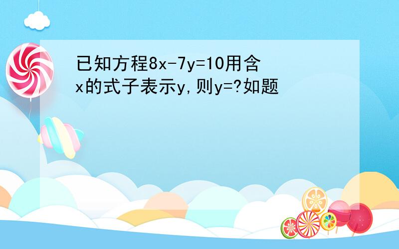 已知方程8x-7y=10用含x的式子表示y,则y=?如题