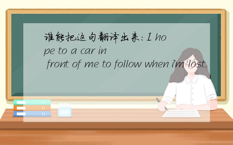 谁能把这句翻译出来：I hope to a car in front of me to follow when i'm lost.