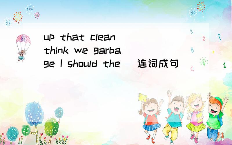 up that clean think we garbage I should the (连词成句)