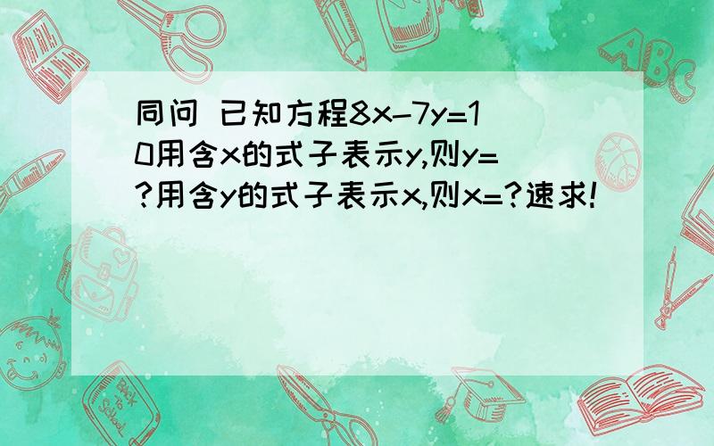 同问 已知方程8x-7y=10用含x的式子表示y,则y=?用含y的式子表示x,则x=?速求!