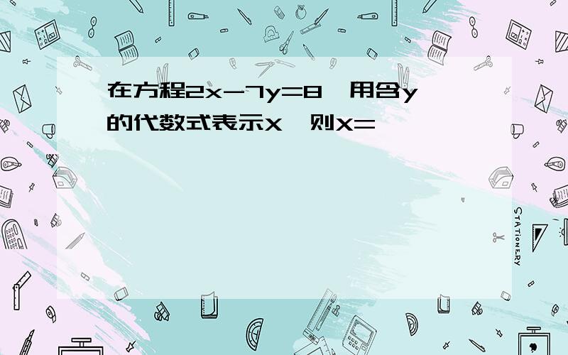 在方程2x-7y=8,用含y的代数式表示X,则X=