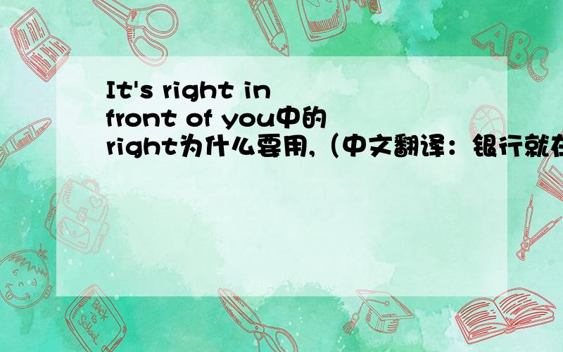 It's right in front of you中的right为什么要用,（中文翻译：银行就在你面前）