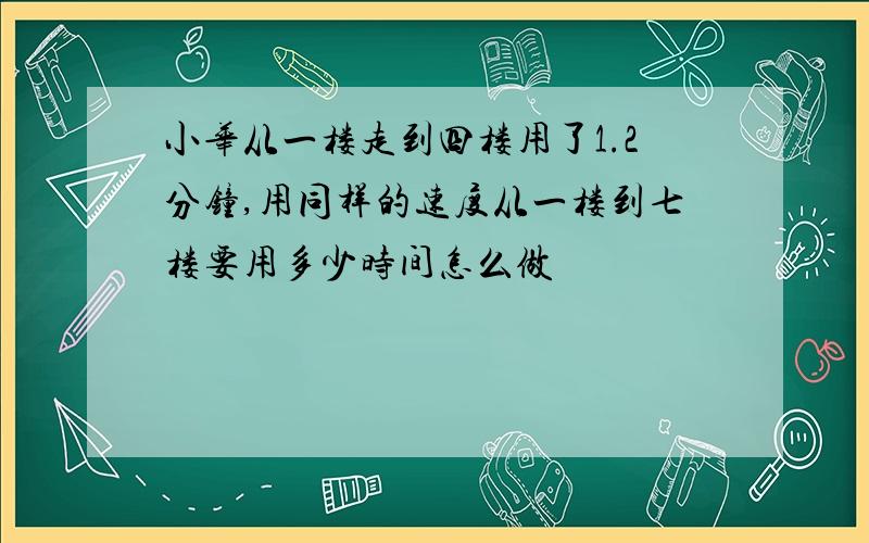 小华从一楼走到四楼用了1.2分钟,用同样的速度从一楼到七楼要用多少时间怎么做