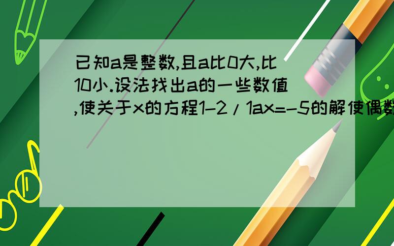 已知a是整数,且a比0大,比10小.设法找出a的一些数值,使关于x的方程1-2/1ax=-5的解使偶数,能找几个?