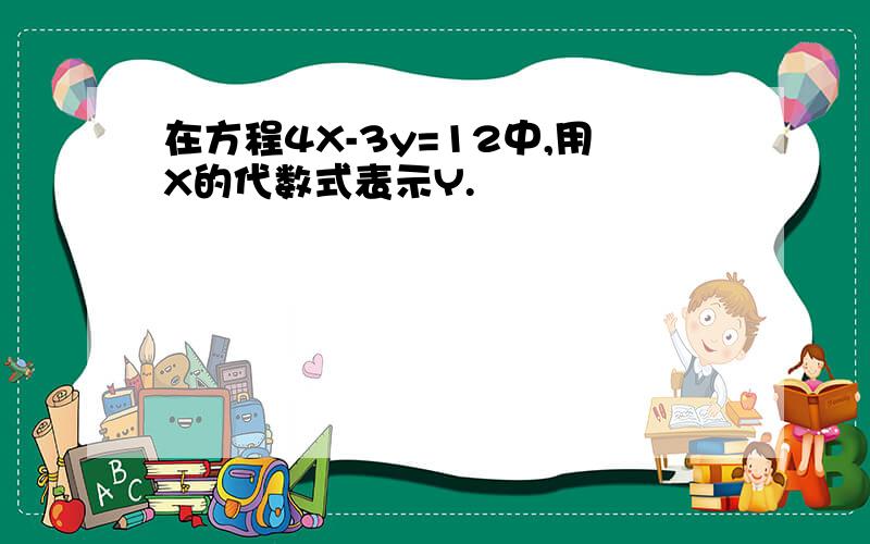 在方程4X-3y=12中,用X的代数式表示Y.