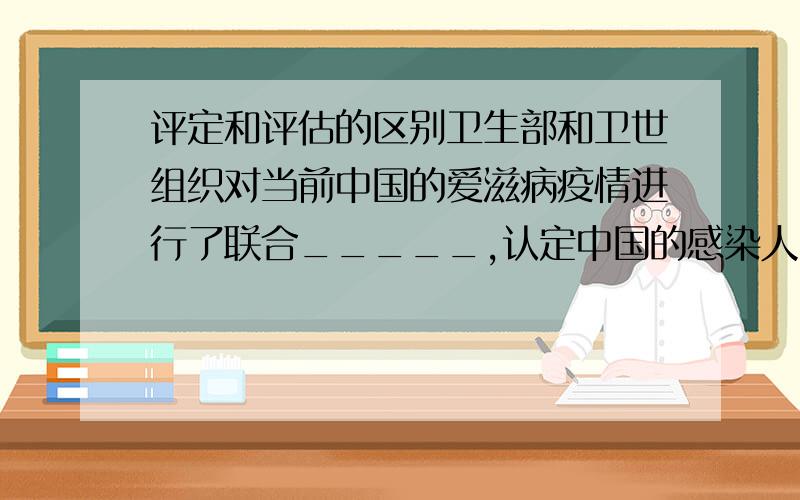 评定和评估的区别卫生部和卫世组织对当前中国的爱滋病疫情进行了联合_____,认定中国的感染人员共约7万人.