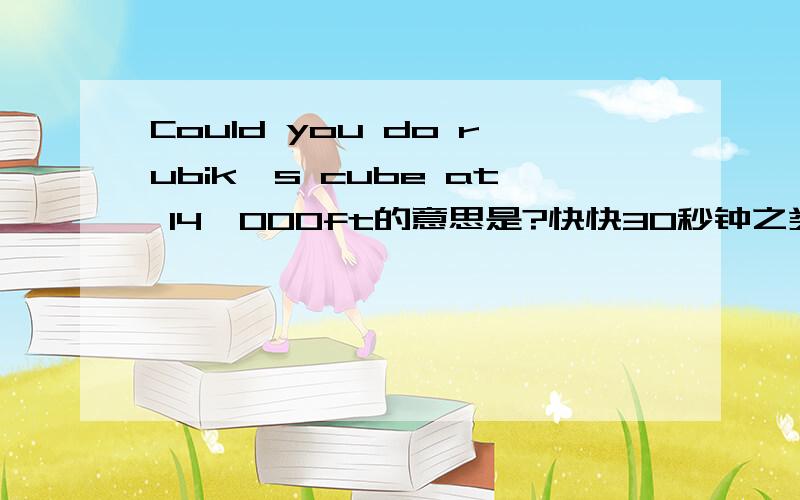 Could you do rubik's cube at 14,000ft的意思是?快快30秒钟之类!