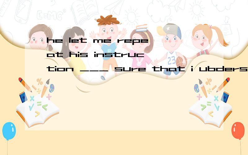 he let me repeat his instruction ___ sure that i ubderstand what was ____ after he went away.A.to make, to be doneB.making, doingC.to make, to doD. making, to do为什么选A 不选C