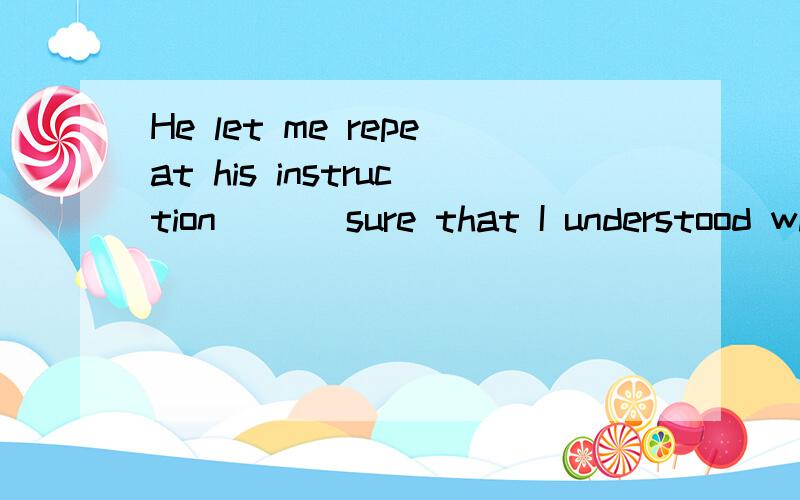 He let me repeat his instruction ___sure that I understood what was___after he went away.A.to make;to be done B.making;doingC.tomake;to do D.making;todo