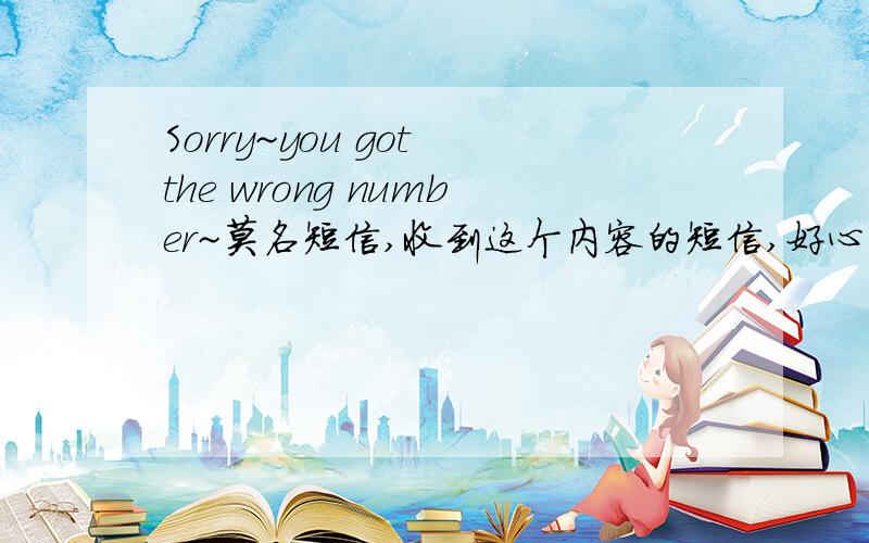 Sorry~you got the wrong number~莫名短信,收到这个内容的短信,好心回对方,搞错了,还硬说是本人先发给“它”的,话说现在手机号码能像扣扣号一样被盗用吗~