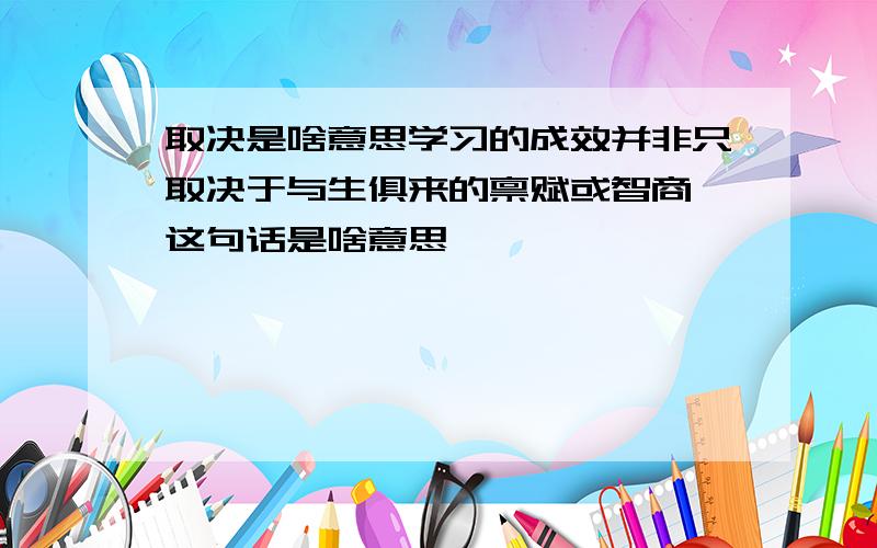 取决是啥意思学习的成效并非只取决于与生俱来的禀赋或智商,这句话是啥意思