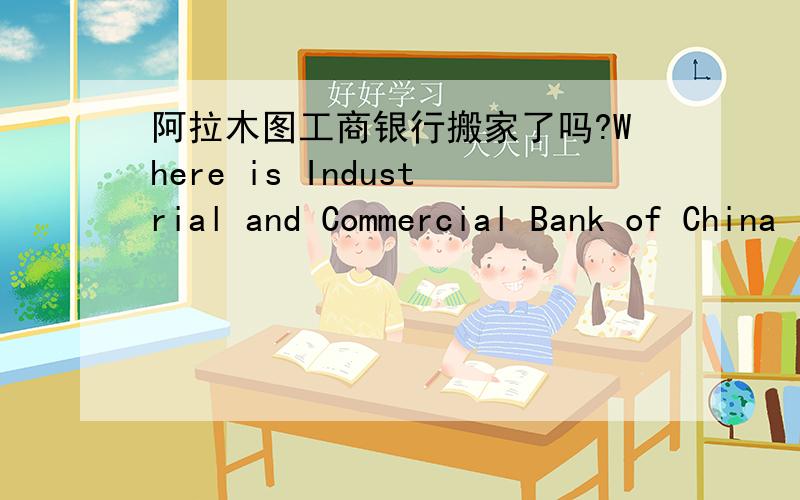 阿拉木图工商银行搬家了吗?Where is Industrial and Commercial Bank of China (Almaty) （ICBC Almaty)