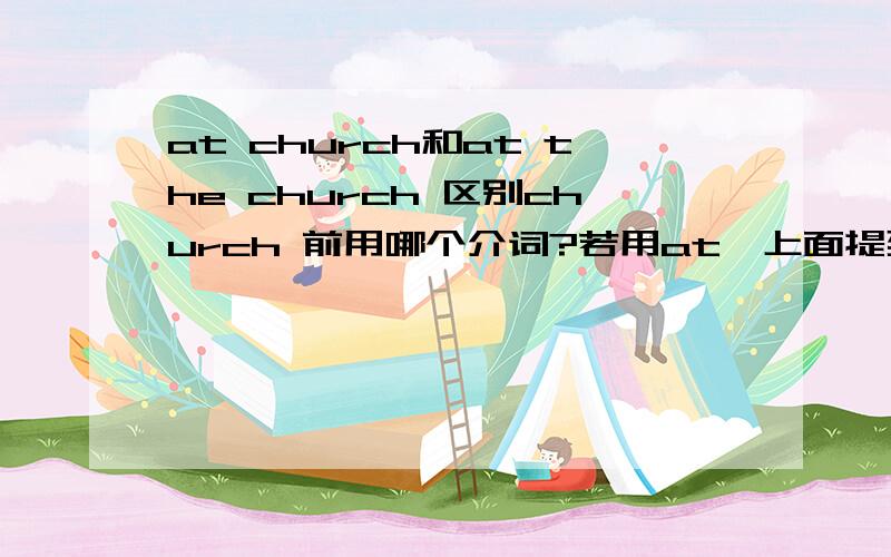 at church和at the church 区别church 前用哪个介词?若用at,上面提到的这两个词组有区别吗?