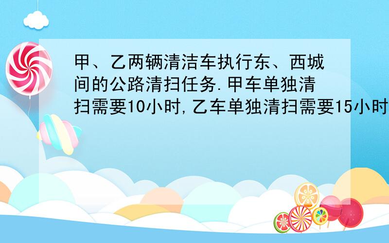 甲、乙两辆清洁车执行东、西城间的公路清扫任务.甲车单独清扫需要10小时,乙车单独清扫需要15小时,两车同时从东、西城相向开出,相遇时甲车比乙车多清扫12千米,问东、西两城相距多少千