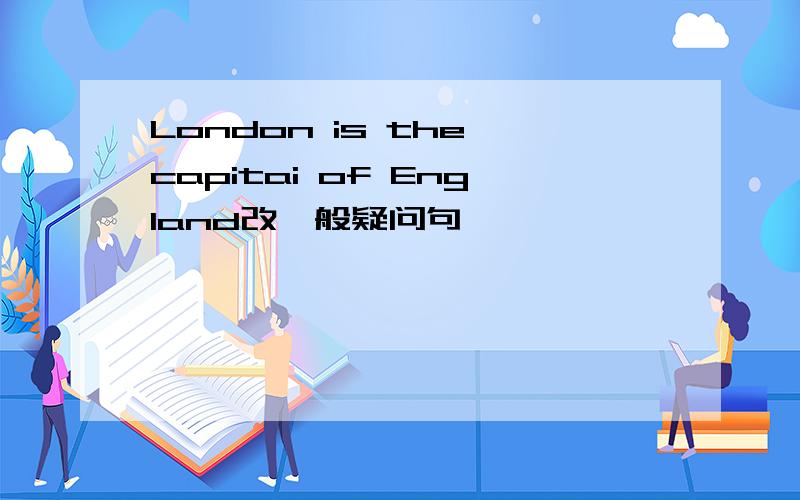 London is the capitai of England改一般疑问句