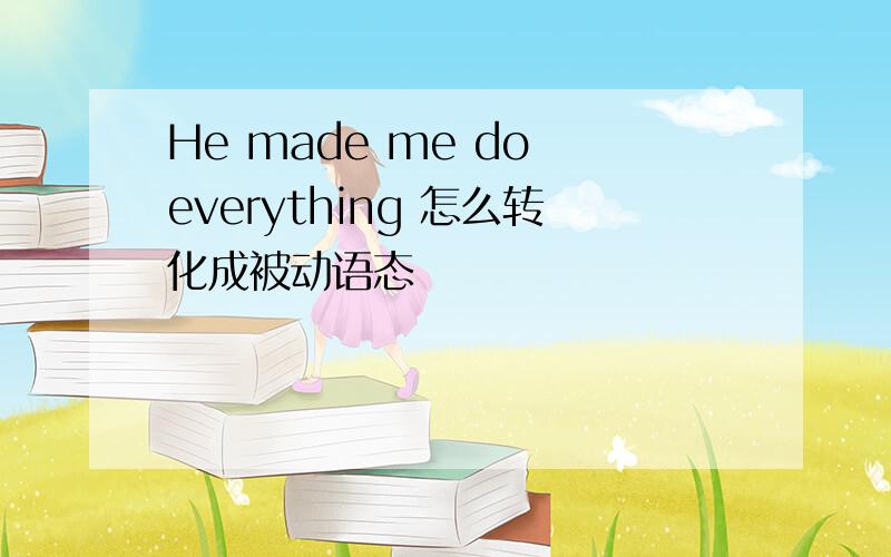 He made me do everything 怎么转化成被动语态